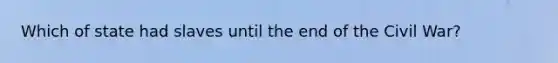 Which of state had slaves until the end of the Civil War?