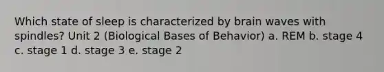 Which state of sleep is characterized by brain waves with spindles? Unit 2 (Biological Bases of Behavior) a. REM b. stage 4 c. stage 1 d. stage 3 e. stage 2