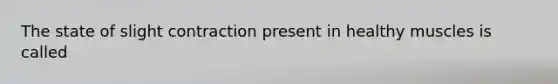 The state of slight contraction present in healthy muscles is called