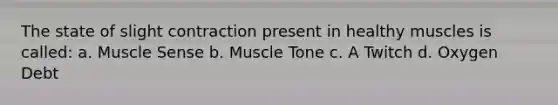 The state of slight contraction present in healthy muscles is called: a. Muscle Sense b. Muscle Tone c. A Twitch d. Oxygen Debt