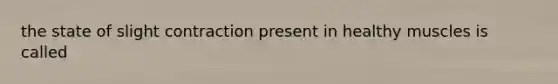 the state of slight contraction present in healthy muscles is called