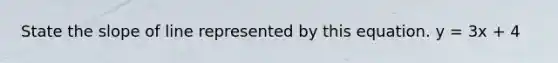 State the slope of line represented by this equation. y = 3x + 4