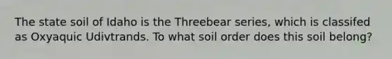 The state soil of Idaho is the Threebear series, which is classifed as Oxyaquic Udivtrands. To what soil order does this soil belong?