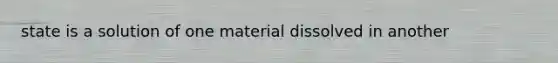 state is a solution of one material dissolved in another