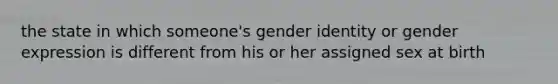 the state in which someone's gender identity or gender expression is different from his or her assigned sex at birth