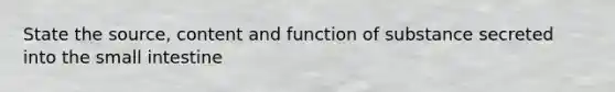 State the source, content and function of substance secreted into <a href='https://www.questionai.com/knowledge/kt623fh5xn-the-small-intestine' class='anchor-knowledge'>the small intestine</a>