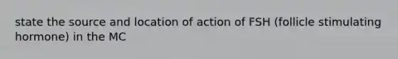 state the source and location of action of FSH (follicle stimulating hormone) in the MC