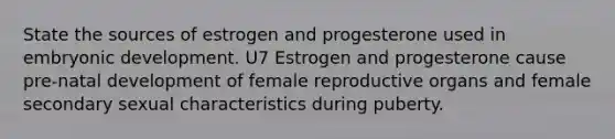 State the sources of estrogen and progesterone used in embryonic development. U7 Estrogen and progesterone cause pre-natal development of female reproductive organs and female secondary sexual characteristics during puberty.