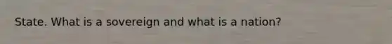 State. What is a sovereign and what is a nation?