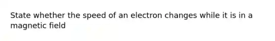 State whether the speed of an electron changes while it is in a magnetic field