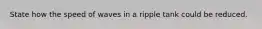 State how the speed of waves in a ripple tank could be reduced.