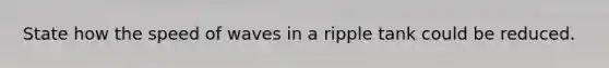 State how the speed of waves in a ripple tank could be reduced.