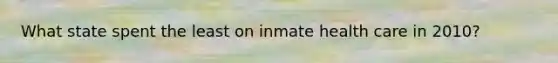 What state spent the least on inmate health care in 2010?