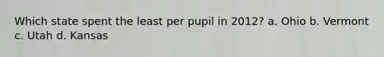 Which state spent the least per pupil in 2012? a. Ohio b. Vermont c. Utah d. Kansas