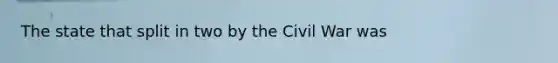 The state that split in two by the Civil War was