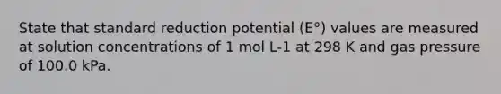 State that standard reduction potential (E°) values are measured at solution concentrations of 1 mol L-1 at 298 K and gas pressure of 100.0 kPa.