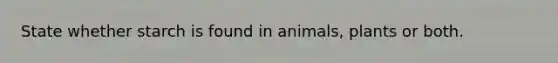 State whether starch is found in animals, plants or both.