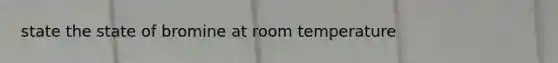 state the state of bromine at room temperature