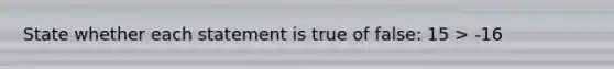 State whether each statement is true of false: 15 > -16