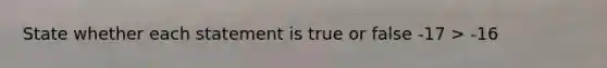 State whether each statement is true or false -17 > -16