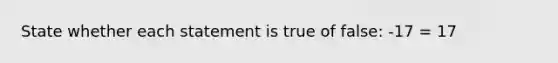 State whether each statement is true of false: -17 = 17