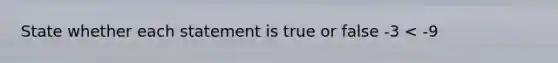 State whether each statement is true or false -3 < -9