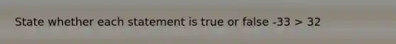 State whether each statement is true or false -33 > 32