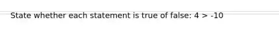 State whether each statement is true of false: 4 > -10