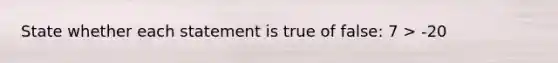 State whether each statement is true of false: 7 > -20