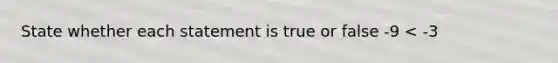 State whether each statement is true or false -9 < -3