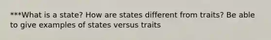 ***What is a state? How are states different from traits? Be able to give examples of states versus traits