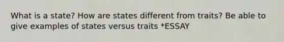 What is a state? How are states different from traits? Be able to give examples of states versus traits *ESSAY