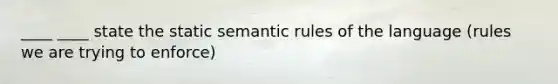 ____ ____ state the static semantic rules of the language (rules we are trying to enforce)