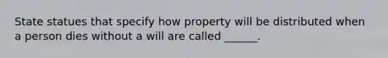 State statues that specify how property will be distributed when a person dies without a will are called ______.