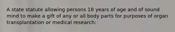 A state statute allowing persons 18 years of age and of sound mind to make a gift of any or all body parts for purposes of organ transplantation or medical research: