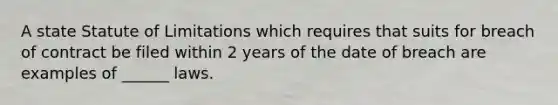 A state Statute of Limitations which requires that suits for breach of contract be filed within 2 years of the date of breach are examples of ______ laws.