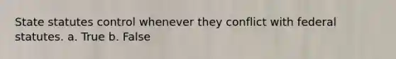 State statutes control whenever they conflict with federal statutes. a. True b. False