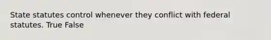 State statutes control whenever they conflict with federal statutes. True False