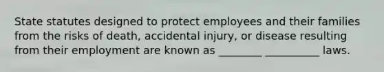 State statutes designed to protect employees and their families from the risks of death, accidental injury, or disease resulting from their employment are known as ________ __________ laws.