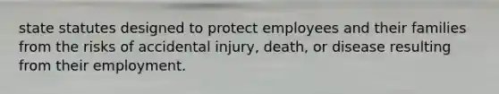 state statutes designed to protect employees and their families from the risks of accidental injury, death, or disease resulting from their employment.