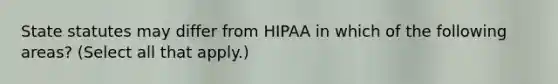 State statutes may differ from HIPAA in which of the following areas? (Select all that apply.)