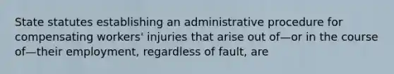 State statutes establishing an administrative procedure for compensating workers' injuries that arise out of—or in the course of—their employment, regardless of fault, are