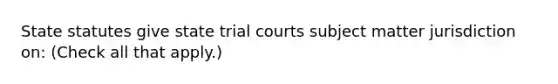 State statutes give state trial courts subject matter jurisdiction on: (Check all that apply.)‎