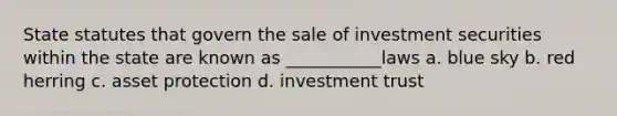 State statutes that govern the sale of investment securities within the state are known as ___________laws a. blue sky b. red herring c. asset protection d. investment trust