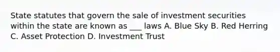 State statutes that govern the sale of investment securities within the state are known as ___ laws A. Blue Sky B. Red Herring C. Asset Protection D. Investment Trust