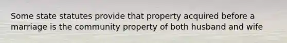 Some state statutes provide that property acquired before a marriage is the community property of both husband and wife