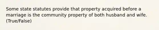 Some state statutes provide that property acquired before a marriage is the community property of both husband and wife. (True/False)