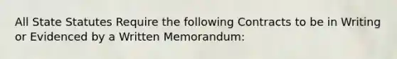 All State Statutes Require the following Contracts to be in Writing or Evidenced by a Written Memorandum: