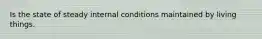 Is the state of steady internal conditions maintained by living things.