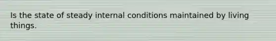 Is the state of steady internal conditions maintained by living things.